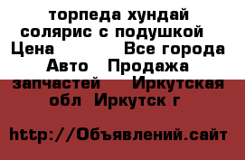 торпеда хундай солярис с подушкой › Цена ­ 8 500 - Все города Авто » Продажа запчастей   . Иркутская обл.,Иркутск г.